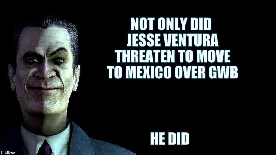 . snear | NOT ONLY DID JESSE VENTURA THREATEN TO MOVE TO MEXICO OVER GWB HE DID | image tagged in g-man from half-life | made w/ Imgflip meme maker