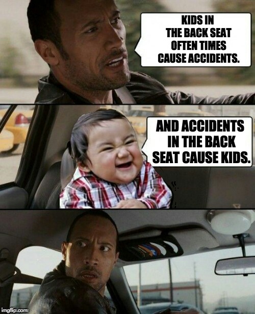 Rock drives evil toddler | KIDS IN THE BACK SEAT OFTEN TIMES CAUSE ACCIDENTS. AND ACCIDENTS IN THE BACK SEAT CAUSE KIDS. | image tagged in rock drives evil toddler | made w/ Imgflip meme maker