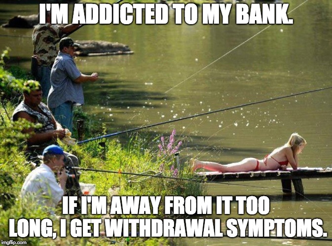 Just fishing | I'M ADDICTED TO MY BANK. IF I'M AWAY FROM IT TOO LONG, I GET WITHDRAWAL SYMPTOMS. | image tagged in just fishing | made w/ Imgflip meme maker