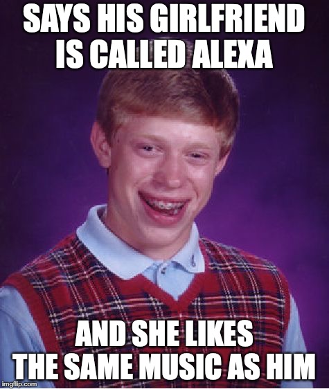 Bad Luck Brian | SAYS HIS GIRLFRIEND IS CALLED ALEXA; AND SHE LIKES THE SAME MUSIC AS HIM | image tagged in memes,bad luck brian | made w/ Imgflip meme maker