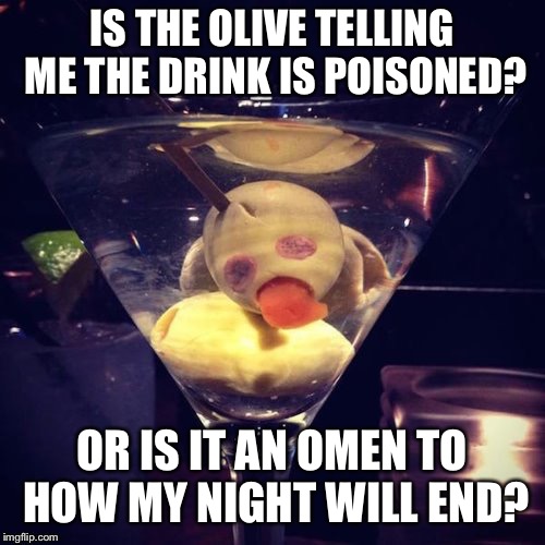 IS THE OLIVE TELLING ME THE DRINK IS POISONED? OR IS IT AN OMEN TO HOW MY NIGHT WILL END? | made w/ Imgflip meme maker