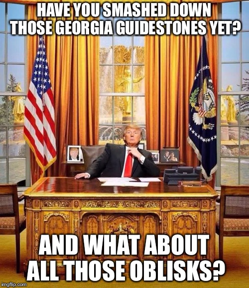  President Trump | HAVE YOU SMASHED DOWN THOSE GEORGIA GUIDESTONES YET? AND WHAT ABOUT ALL THOSE OBLISKS? | image tagged in president trump | made w/ Imgflip meme maker