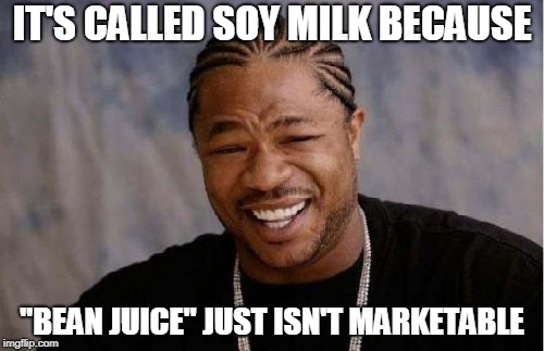 Yo Dawg Heard You | IT'S CALLED SOY MILK BECAUSE; "BEAN JUICE" JUST ISN'T MARKETABLE | image tagged in memes,yo dawg heard you | made w/ Imgflip meme maker