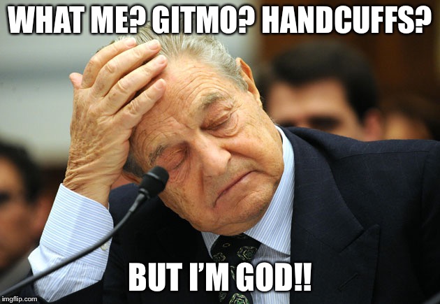 George Soros I did not pay for this | WHAT ME? GITMO? HANDCUFFS? BUT I’M GOD!! | image tagged in george soros i did not pay for this | made w/ Imgflip meme maker