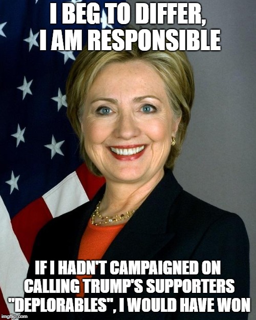 Hillary Clinton Meme | I BEG TO DIFFER, I AM RESPONSIBLE IF I HADN'T CAMPAIGNED ON CALLING TRUMP'S SUPPORTERS "DEPLORABLES", I WOULD HAVE WON | image tagged in memes,hillary clinton | made w/ Imgflip meme maker