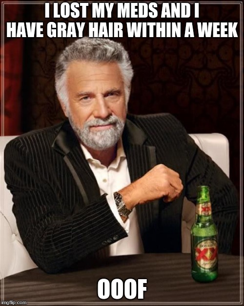 The Most Interesting Man In The World Meme | I LOST MY MEDS AND I HAVE GRAY HAIR WITHIN A WEEK; OOOF | image tagged in memes,the most interesting man in the world | made w/ Imgflip meme maker