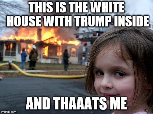 Disaster Girl | THIS IS THE WHITE HOUSE WITH TRUMP INSIDE; AND THAAATS ME | image tagged in memes,disaster girl | made w/ Imgflip meme maker