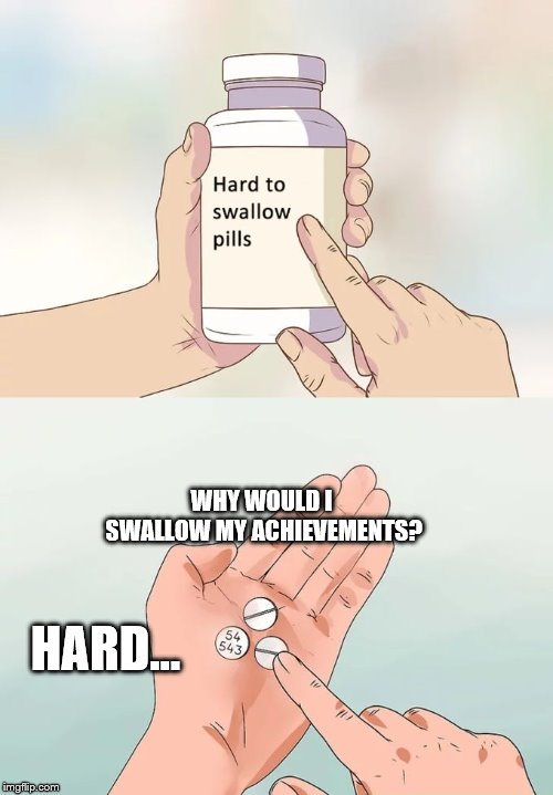 Hard To Swallow Pills | WHY WOULD I SWALLOW MY ACHIEVEMENTS? HARD... | image tagged in memes,hard to swallow pills | made w/ Imgflip meme maker