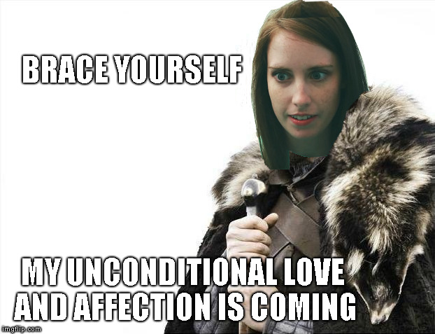 Embrace | BRACE YOURSELF; MY UNCONDITIONAL LOVE AND AFFECTION IS COMING | image tagged in memes,overly attached girlfriend,brace yourselves x is coming | made w/ Imgflip meme maker