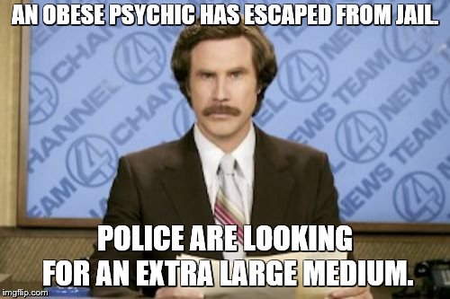 Ron Burgundy Meme | AN OBESE PSYCHIC HAS ESCAPED FROM JAIL. POLICE ARE LOOKING FOR AN EXTRA LARGE MEDIUM. | image tagged in memes,ron burgundy,bad puns,fake news,fishing for upvotes | made w/ Imgflip meme maker