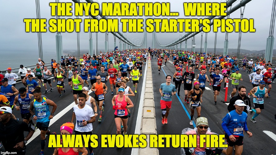 NYC Marathon | THE NYC MARATHON...  WHERE THE SHOT FROM THE STARTER'S PISTOL; ALWAYS EVOKES RETURN FIRE. | image tagged in funny | made w/ Imgflip meme maker