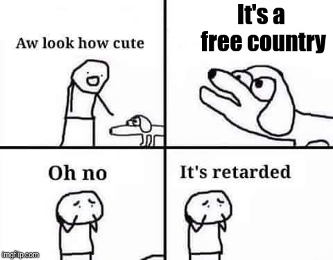 Oh no it's retarded | It's a free country | image tagged in oh no it's retarded,oh no its retarded,oh no it's retarded (template) | made w/ Imgflip meme maker