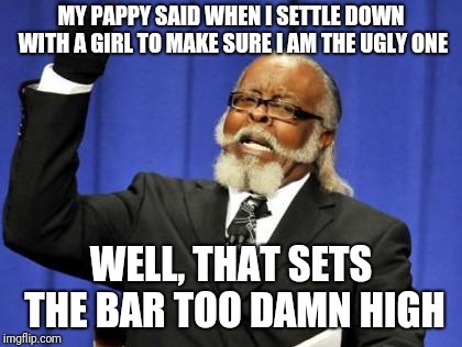 Too Damn High Meme | MY PAPPY SAID WHEN I SETTLE DOWN WITH A GIRL TO MAKE SURE I AM THE UGLY ONE; WELL, THAT SETS THE BAR TOO DAMN HIGH | image tagged in memes,too damn high | made w/ Imgflip meme maker