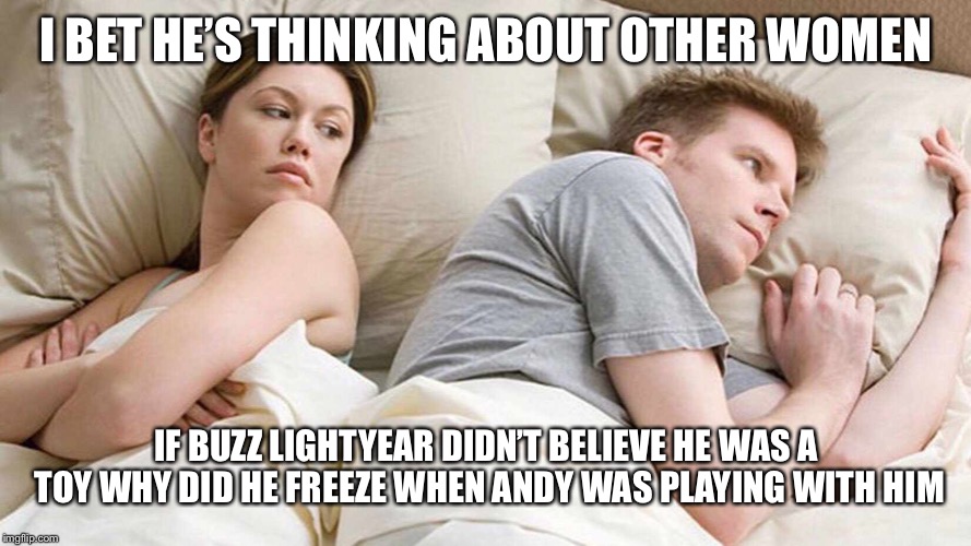 I Bet He's Thinking About Other Women | I BET HE’S THINKING ABOUT OTHER WOMEN; IF BUZZ LIGHTYEAR DIDN’T BELIEVE HE WAS A TOY WHY DID HE FREEZE WHEN ANDY WAS PLAYING WITH HIM | image tagged in i bet he's thinking about other women | made w/ Imgflip meme maker