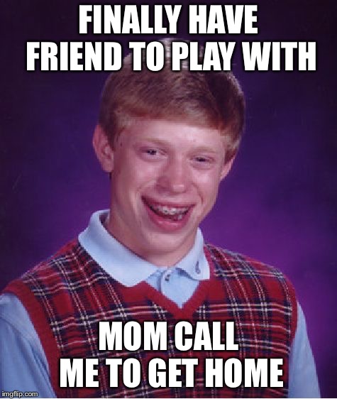 Bad Luck Brian | FINALLY HAVE FRIEND TO PLAY WITH; MOM CALL ME TO GET HOME | image tagged in memes,bad luck brian | made w/ Imgflip meme maker