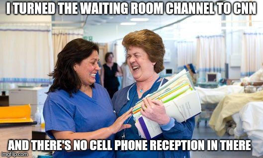 laughing nurse | I TURNED THE WAITING ROOM CHANNEL TO CNN; AND THERE'S NO CELL PHONE RECEPTION IN THERE | image tagged in laughing nurse | made w/ Imgflip meme maker