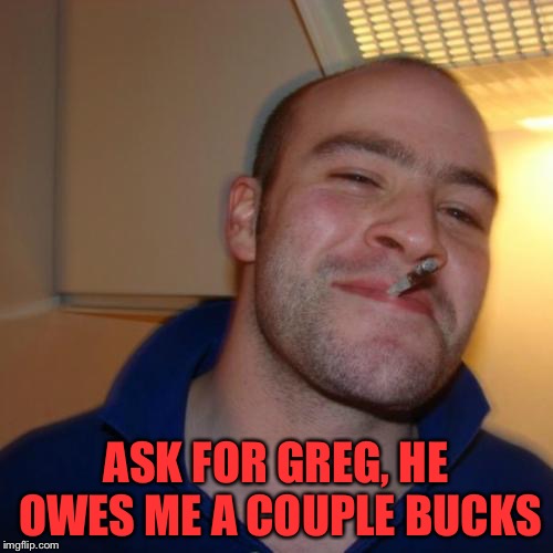 Good Guy Greg Meme | ASK FOR GREG, HE OWES ME A COUPLE BUCKS | image tagged in memes,good guy greg | made w/ Imgflip meme maker