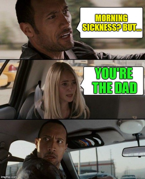 The Rock Driving Meme | MORNING SICKNESS? BUT... YOU'RE THE DAD | image tagged in memes,the rock driving | made w/ Imgflip meme maker