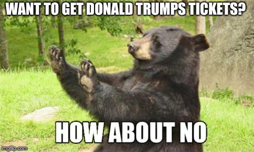 How About No Bear | WANT TO GET DONALD TRUMPS TICKETS? | image tagged in memes,how about no bear | made w/ Imgflip meme maker