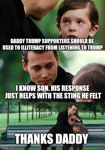 Finding Neverland Meme | DADDY TRUMP SUPPORTERS SHOULD BE USED TO ILLITERACY FROM LISTENING TO TRUMP I KNOW SON. HIS RESPONSE JUST HELPS WITH THE STING HE FELT THANK | image tagged in memes,finding neverland | made w/ Imgflip meme maker