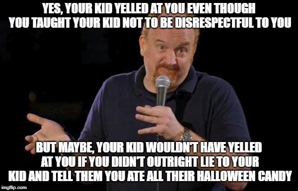 Louis ck but maybe | YES, YOUR KID YELLED AT YOU EVEN THOUGH YOU TAUGHT YOUR KID NOT TO BE DISRESPECTFUL TO YOU; BUT MAYBE, YOUR KID WOULDN'T HAVE YELLED AT YOU IF YOU DIDN'T OUTRIGHT LIE TO YOUR KID AND TELL THEM YOU ATE ALL THEIR HALLOWEEN CANDY | image tagged in louis ck but maybe,AdviceAnimals | made w/ Imgflip meme maker