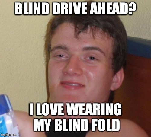 10 Guy Meme | BLIND DRIVE AHEAD? I LOVE WEARING MY BLIND FOLD | image tagged in memes,10 guy | made w/ Imgflip meme maker