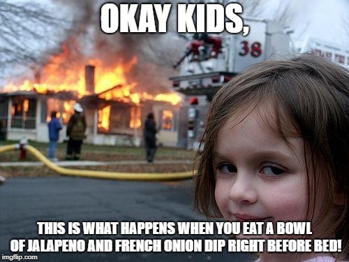 Me and my heartburn... | OKAY KIDS, THIS IS WHAT HAPPENS WHEN YOU EAT A BOWL OF JALAPENO AND FRENCH ONION DIP RIGHT BEFORE BED! | image tagged in memes,disaster girl,heart | made w/ Imgflip meme maker