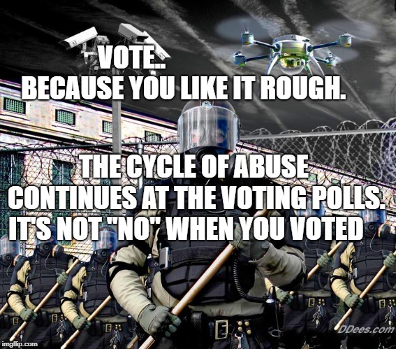 Police State Surveillance | VOTE..                            BECAUSE YOU LIKE IT ROUGH. THE CYCLE OF ABUSE CONTINUES AT THE VOTING POLLS. IT'S NOT "NO" WHEN YOU VOTED | image tagged in police state surveillance | made w/ Imgflip meme maker