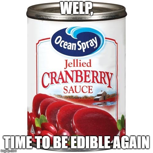 Anyone else only eat this stuff during Thanksgiving and Christmas? | WELP, TIME TO BE EDIBLE AGAIN | image tagged in cranberry sauce,thanksgiving,holidays,food | made w/ Imgflip meme maker