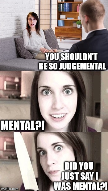 Overly Attached Girlfriend with her Psychiatrist | YOU SHOULDN'T BE SO JUDGEMENTAL; MENTAL?! DID YOU JUST SAY I  WAS MENTAL?! | image tagged in memes,psychiatrist,mental,overly attached girlfriend,judgemental | made w/ Imgflip meme maker