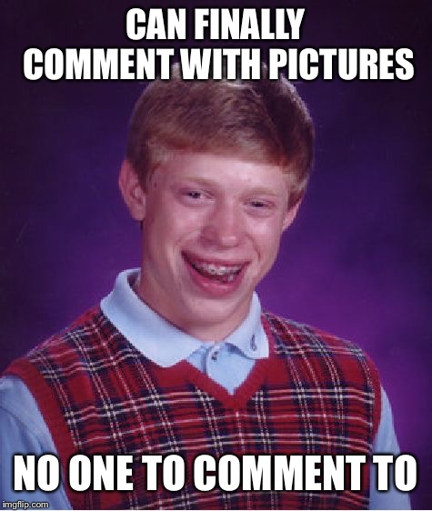 Bad Luck Brian Meme | CAN FINALLY COMMENT WITH PICTURES NO ONE TO COMMENT TO | image tagged in memes,bad luck brian | made w/ Imgflip meme maker