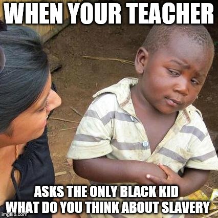Third World Skeptical Kid | WHEN YOUR TEACHER; ASKS THE ONLY BLACK KID WHAT DO YOU THINK ABOUT SLAVERY | image tagged in memes,third world skeptical kid | made w/ Imgflip meme maker
