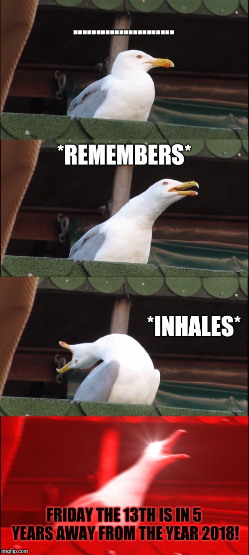 Inhaling Seagull Meme | ...................... *REMEMBERS* *INHALES* FRIDAY THE 13TH IS IN 5 YEARS AWAY FROM THE YEAR 2018! | image tagged in memes,inhaling seagull | made w/ Imgflip meme maker