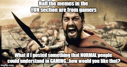 They'd Think WTF Is This Doing Here? | Half the memes in the FUN section are from gamers; What if I posted something that NORMAL people could understand in GAMING...how would you like that? | image tagged in memes,sparta leonidas,gamers,normal people | made w/ Imgflip meme maker