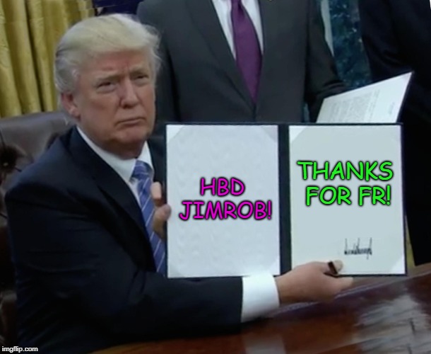 Trump Bill Signing Meme | HBD JIMROB! THANKS FOR FR! | image tagged in memes,trump bill signing | made w/ Imgflip meme maker