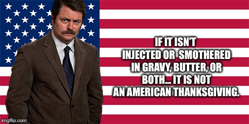 rON SWANSON | IF IT ISN’T INJECTED OR  SMOTHERED IN GRAVY, BUTTER, OR BOTH... IT IS NOT AN AMERICAN THANKSGIVING. | image tagged in ron swanson | made w/ Imgflip meme maker