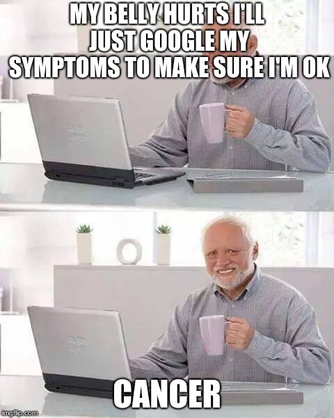 Hide the Pain Harold Meme | MY BELLY HURTS I'LL JUST GOOGLE MY SYMPTOMS TO MAKE SURE I'M OK; CANCER | image tagged in memes,hide the pain harold | made w/ Imgflip meme maker