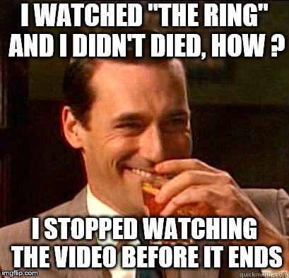 Laughing Don Draper | I WATCHED "THE RING" AND I DIDN'T DIED, HOW ? I STOPPED WATCHING THE VIDEO BEFORE IT ENDS | image tagged in laughing don draper | made w/ Imgflip meme maker