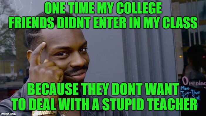 Roll Safe Think About It | ONE TIME MY COLLEGE FRIENDS DIDNT ENTER IN MY CLASS; BECAUSE THEY DONT WANT TO DEAL WITH A STUPID TEACHER | image tagged in memes,roll safe think about it | made w/ Imgflip meme maker