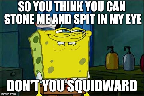 Don't You Squidward Meme | SO YOU THINK YOU CAN STONE ME AND SPIT IN MY EYE DON'T YOU SQUIDWARD | image tagged in memes,dont you squidward | made w/ Imgflip meme maker