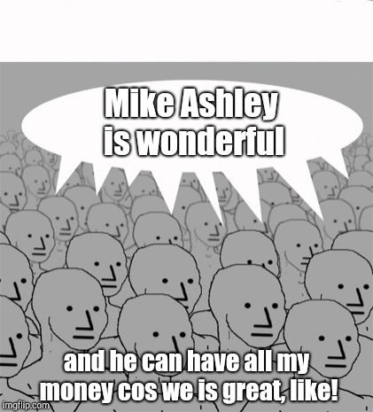 NPCProgramScreed | Mike Ashley is wonderful; and he can have all my money cos we is great, like! | image tagged in npcprogramscreed | made w/ Imgflip meme maker
