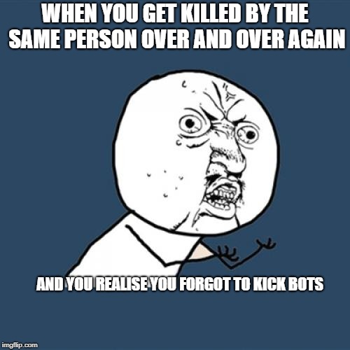 Y U No | WHEN YOU GET KILLED BY THE SAME PERSON OVER AND OVER AGAIN; AND YOU REALISE YOU FORGOT TO KICK BOTS | image tagged in memes,y u no | made w/ Imgflip meme maker