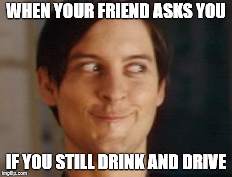 Spiderman Peter Parker | WHEN YOUR FRIEND ASKS YOU; IF YOU STILL DRINK AND DRIVE | image tagged in memes,spiderman peter parker | made w/ Imgflip meme maker