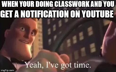 yeah, i've got time | GET A NOTIFICATION ON YOUTUBE; WHEN YOUR DOING CLASSWORK AND YOU | image tagged in yeah i've got time | made w/ Imgflip meme maker