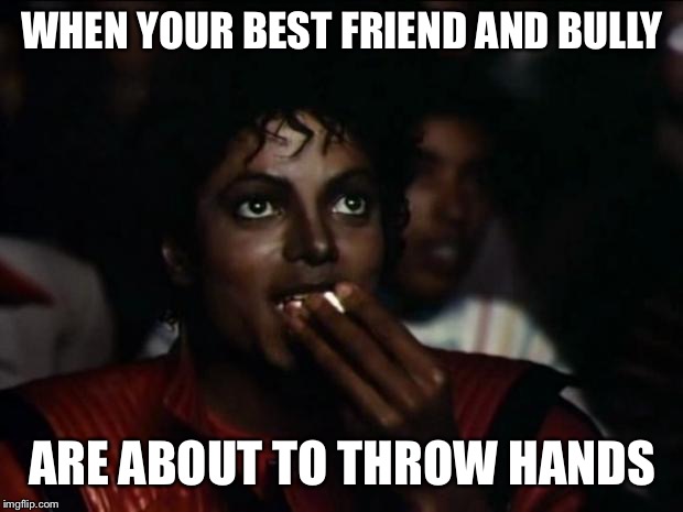 Michael Jackson Popcorn Meme | WHEN YOUR BEST FRIEND AND BULLY; ARE ABOUT TO THROW HANDS | image tagged in memes,michael jackson popcorn | made w/ Imgflip meme maker