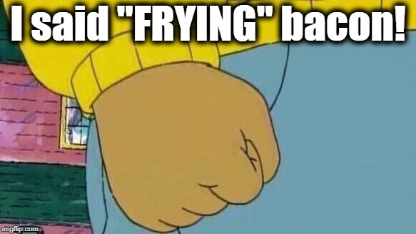 Arthur Fist Meme | I said "FRYING" bacon! | image tagged in memes,arthur fist | made w/ Imgflip meme maker