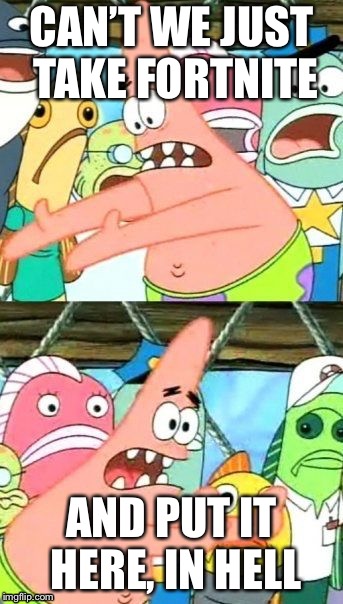 Put It Somewhere Else Patrick | CAN’T WE JUST TAKE FORTNITE; AND PUT IT HERE, IN HELL | image tagged in memes,put it somewhere else patrick | made w/ Imgflip meme maker