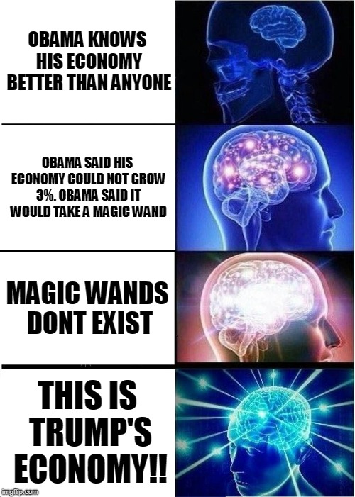Obama Said His Economy Couldn't Do This! | OBAMA KNOWS HIS ECONOMY BETTER THAN ANYONE; OBAMA SAID HIS ECONOMY COULD NOT GROW 3%. OBAMA SAID IT WOULD TAKE A MAGIC WAND; MAGIC WANDS DONT EXIST; THIS IS TRUMP'S ECONOMY!! | image tagged in memes,expanding brain | made w/ Imgflip meme maker