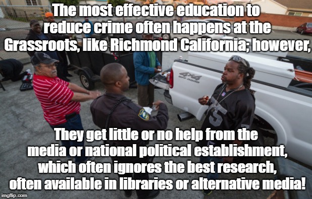 Grassroots prevents violence while media suppresses research | The most effective education to reduce crime often happens at the Grassroots, like Richmond California; however, They get little or no help from the media or national political establishment, which often ignores the best research, often available in libraries or alternative media! | image tagged in violence,alternative media,politics,biased media | made w/ Imgflip meme maker