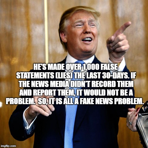 Donal Trump Birthday | HE'S MADE OVER 1,000 FALSE STATEMENTS (LIES) THE LAST 30-DAYS. IF THE NEWS MEDIA DIDN'T RECORD THEM AND REPORT THEM, IT WOULD NOT BE A PROBLEM.  SO, IT IS ALL A FAKE NEWS PROBLEM. | image tagged in donal trump birthday | made w/ Imgflip meme maker